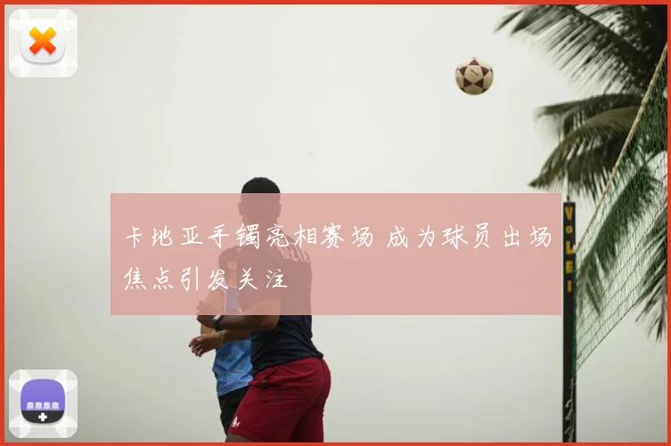 卡地亚手镯亮相赛场 成为球员出场焦点引发关注
