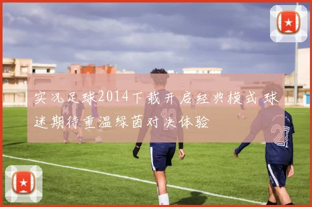 实况足球2014下载开启经典模式 球迷期待重温绿茵对决体验