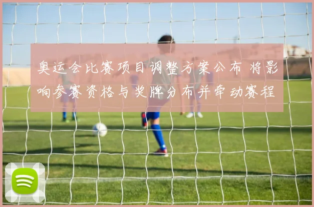 奥运会比赛项目调整方案公布 将影响参赛资格与奖牌分布并牵动赛程安排