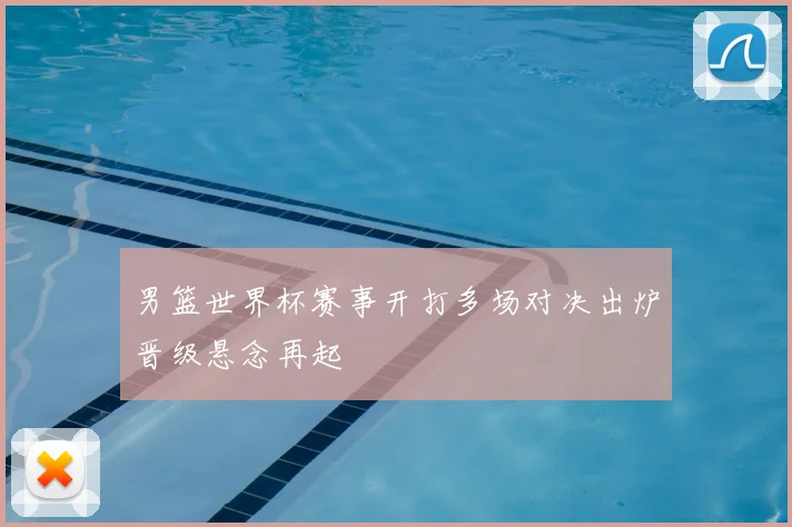 男篮世界杯赛事开打多场对决出炉晋级悬念再起