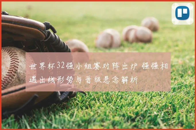 世界杯32强小组赛对阵出炉 强强相遇出线形势与晋级悬念解析