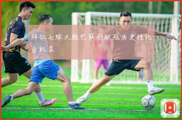 拜仁七球大胜巴萨创欧冠历史性比分纪录