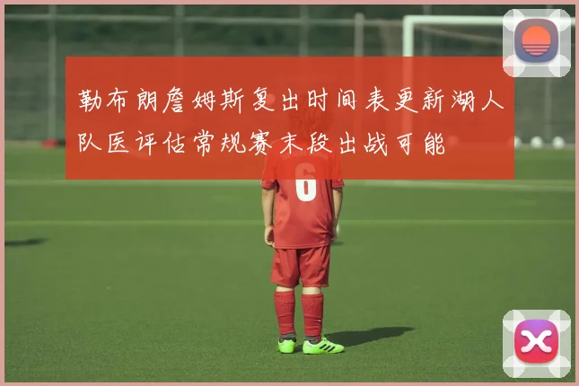 勒布朗詹姆斯复出时间表更新湖人队医评估常规赛末段出战可能