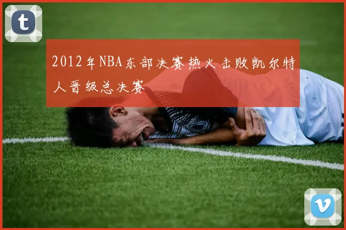 2012年NBA东部决赛热火击败凯尔特人晋级总决赛