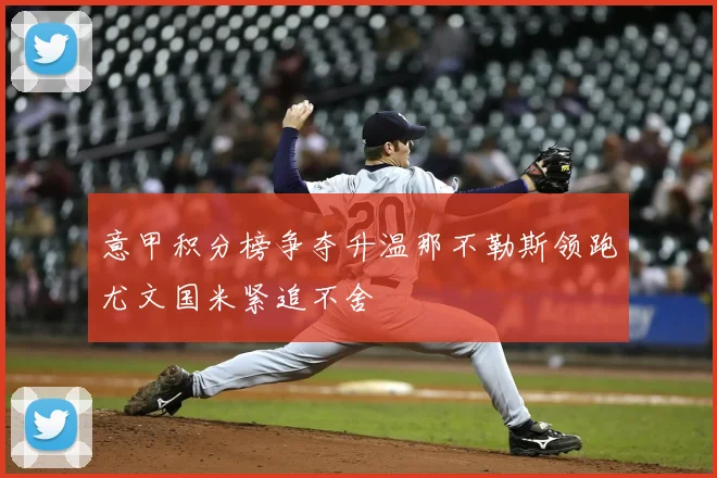 意甲积分榜争夺升温那不勒斯领跑尤文国米紧追不舍