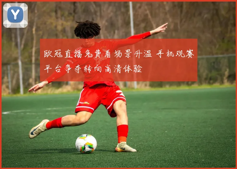 欧冠直播免费看场景升温 手机观赛平台争夺转向高清体验