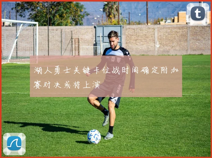 湖人勇士关键卡位战时间确定附加赛对决或将上演