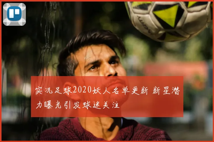 实况足球2020妖人名单更新 新星潜力曝光引发球迷关注