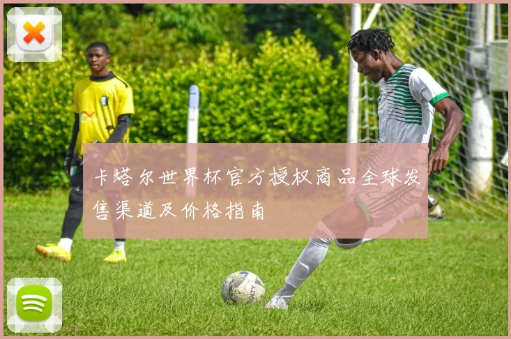 卡塔尔世界杯官方授权商品全球发售渠道及价格指南