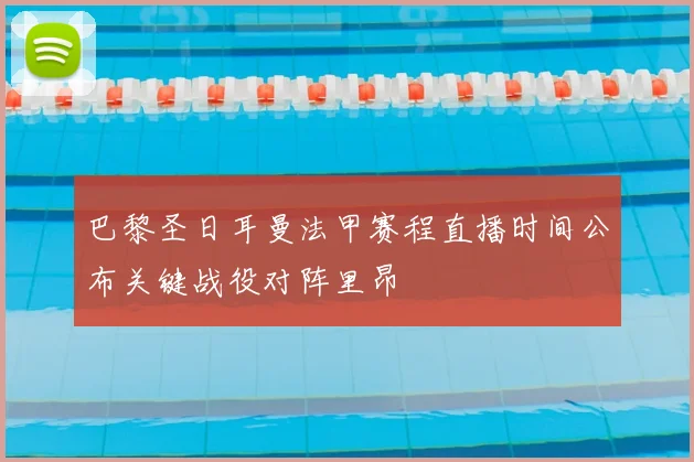 巴黎圣日耳曼法甲赛程直播时间公布关键战役对阵里昂