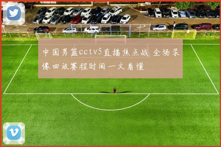 中国男篮cctv5直播焦点战 全场录像回放赛程时间一文看懂