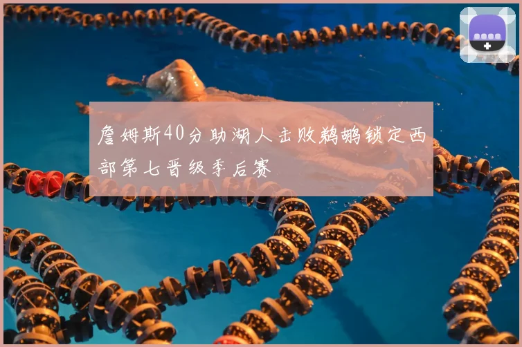 詹姆斯40分助湖人击败鹈鹕锁定西部第七晋级季后赛