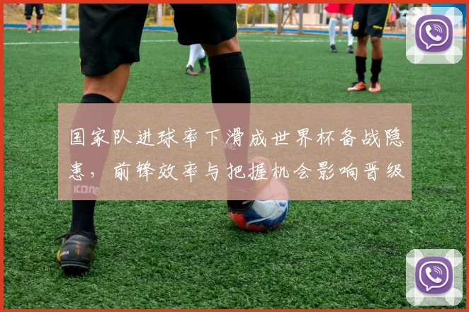 国家队进球率下滑成世界杯备战隐患，前锋效率与把握机会影响晋级前景