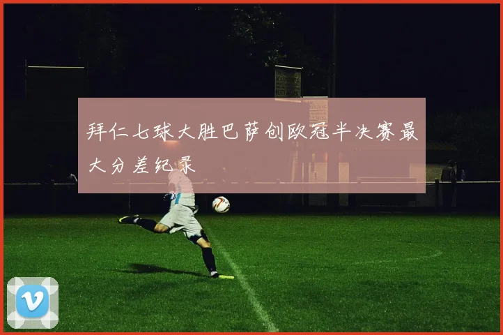 拜仁七球大胜巴萨创欧冠半决赛最大分差纪录