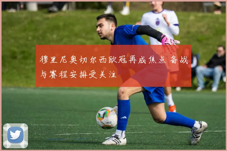 穆里尼奥切尔西欧冠再成焦点 备战与赛程安排受关注