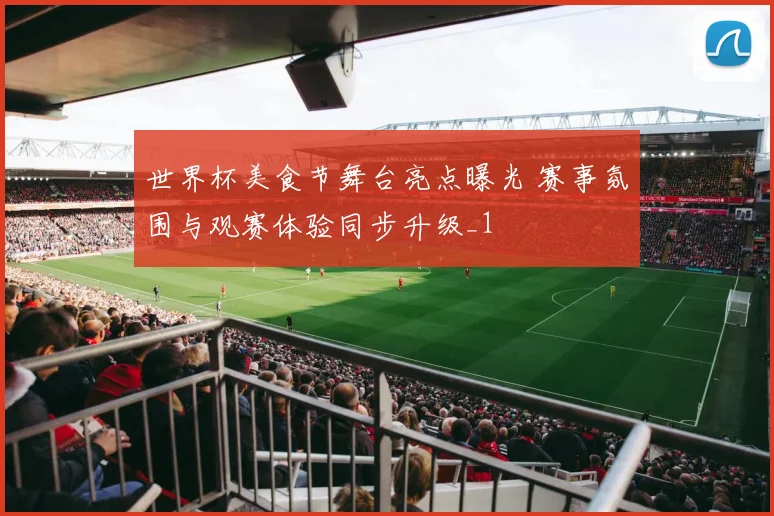 世界杯美食节舞台亮点曝光 赛事氛围与观赛体验同步升级_1