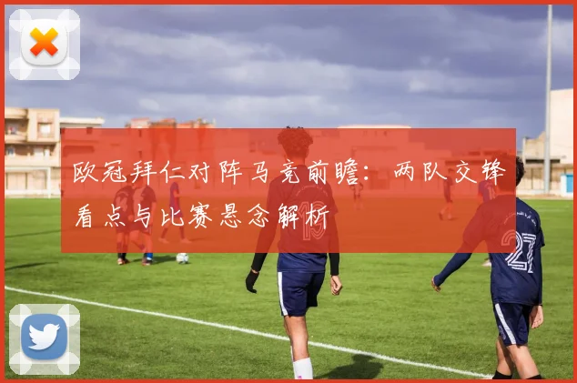 欧冠拜仁对阵马竞前瞻：两队交锋看点与比赛悬念解析