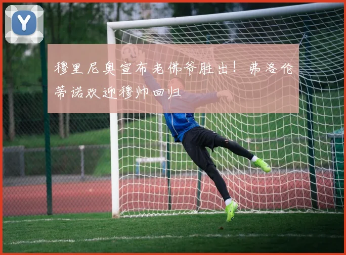 穆里尼奥宣布老佛爷胜出!弗洛伦蒂诺欢迎穆帅回归