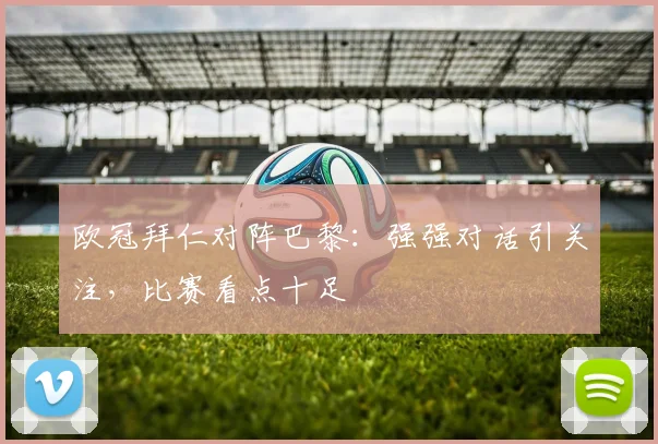 欧冠拜仁对阵巴黎：强强对话引关注，比赛看点十足