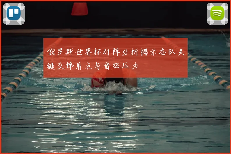 俄罗斯世界杯对阵分析揭示各队关键交锋看点与晋级压力