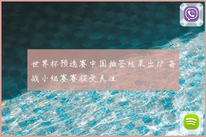 世界杯预选赛中国抽签结果出炉 备战小组赛赛程受关注