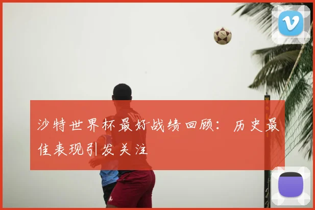 沙特世界杯最好战绩回顾:历史最佳表现引发关注